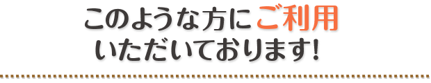 このような方にご利用いただいております！